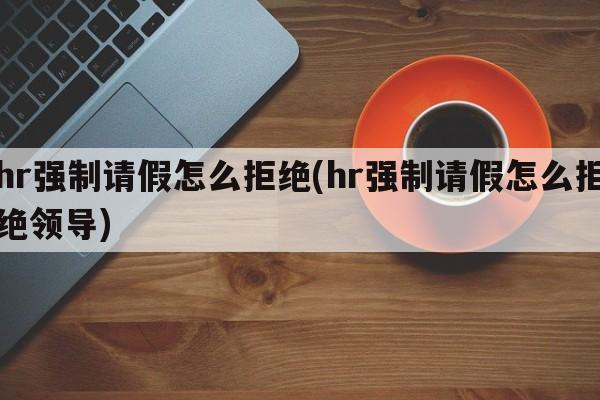 hr强制请假怎么拒绝(hr强制请假怎么拒绝领导)