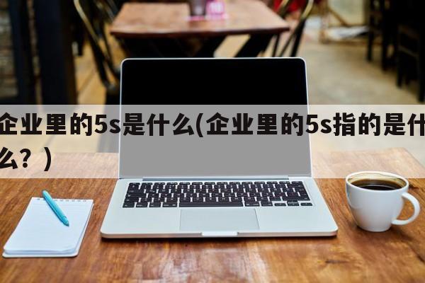 企业里的5s是什么(企业里的5s指的是什么？)